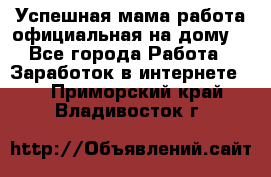 Успешная мама(работа официальная на дому) - Все города Работа » Заработок в интернете   . Приморский край,Владивосток г.